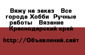 Вяжу на заказ - Все города Хобби. Ручные работы » Вязание   . Краснодарский край